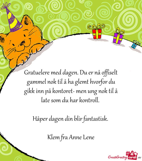 Gratuelere med dagen. Du er nå offiselt gammel nok til å ha glemt hvorfor du gikk inn på kontoret