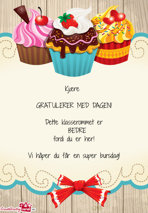 Kjære  GRATULERER MED DAGEN! Dette klasserommet er BEDRE fordi du er her! Vi håper du