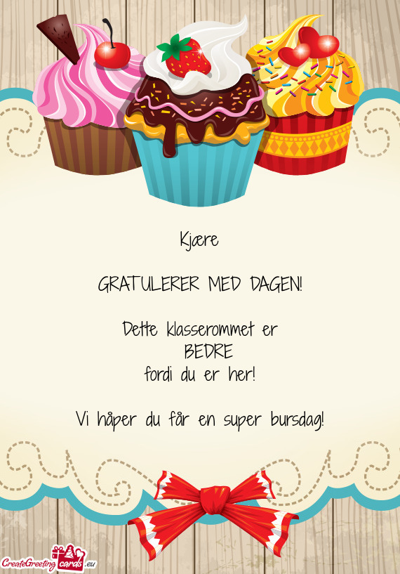 Kjære GRATULERER MED DAGEN! Dette klasserommet er BEDRE fordi du er her! Vi håper du