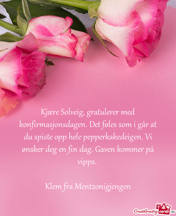 Kjære Solveig, gratulerer med konfirmasjonsdagen. Det føles som i går at du spiste opp hele peppe