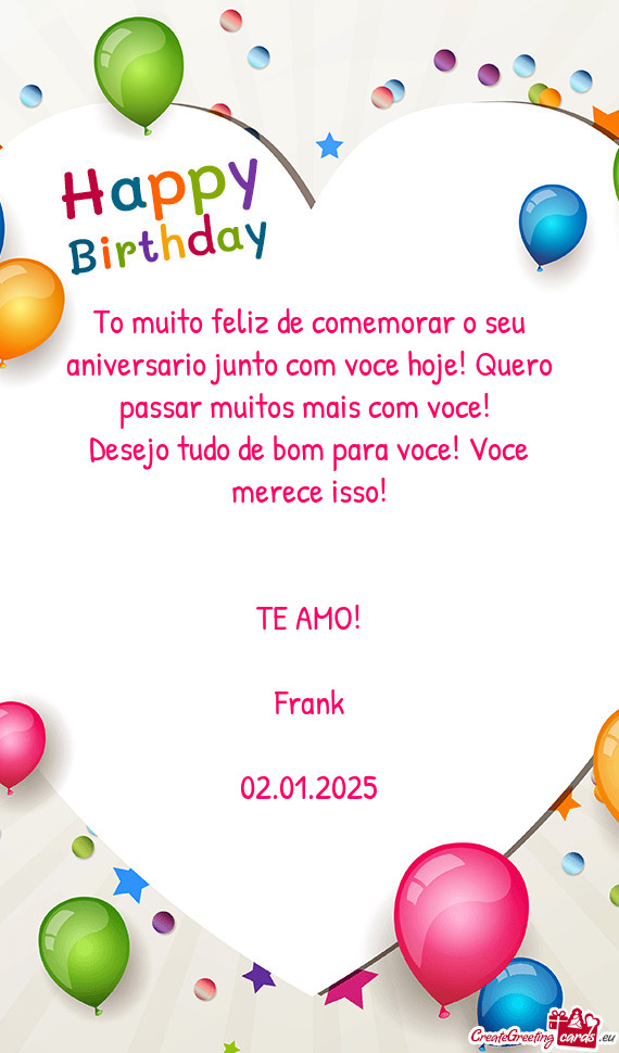 To muito feliz de comemorar o seu aniversario junto com voce hoje! Quero passar muitos mais com voce